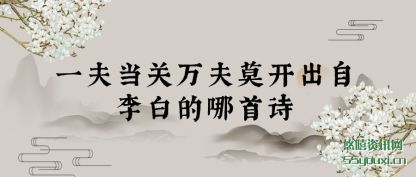一夫(fu)当(dang)关(guan)万夫莫开(kai)出(chu)自李白的哪首(shou)诗